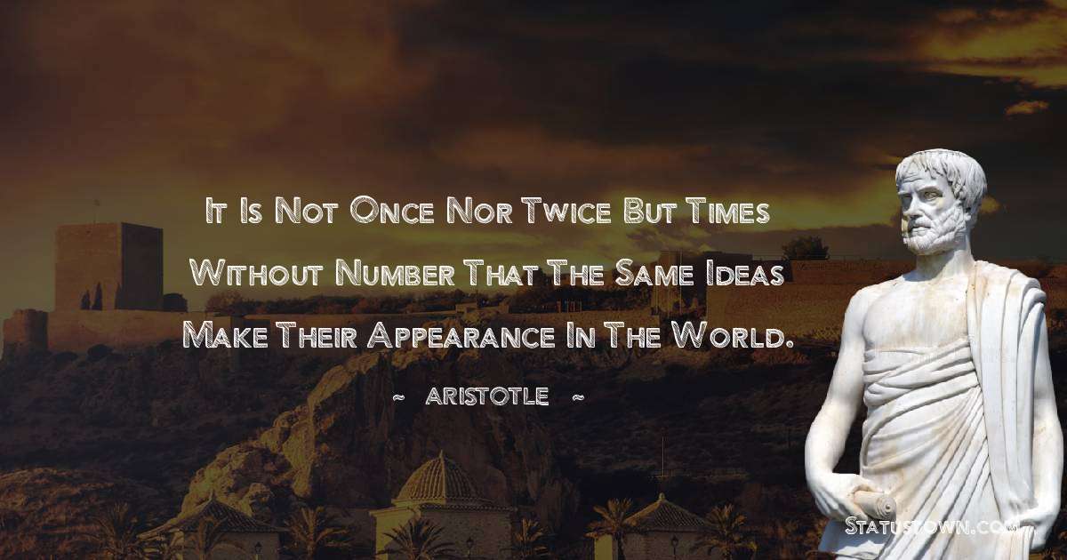 Aristotle 
 Quotes - It is not once nor twice but times without number that the same ideas make their appearance in the world.