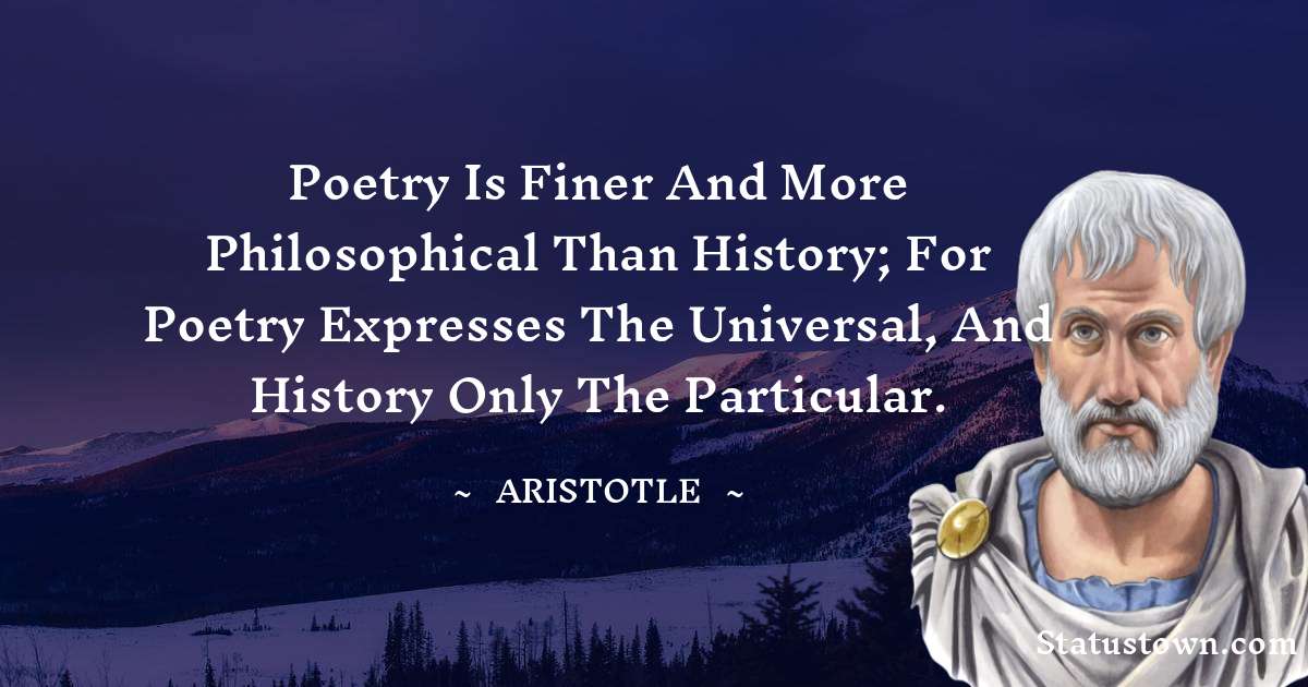 Aristotle 
 Quotes - Poetry is finer and more philosophical than history; for poetry expresses the universal, and history only the particular.