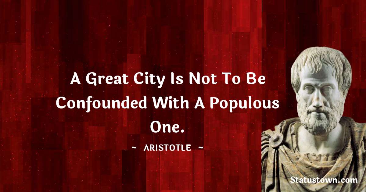 A great city is not to be confounded with a populous one. - Aristotle
quotes
