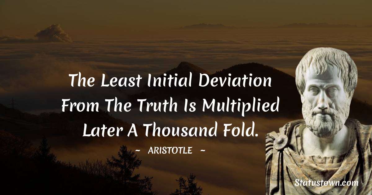 Aristotle 
 Quotes - The least initial deviation from the truth is multiplied later a thousand fold.
