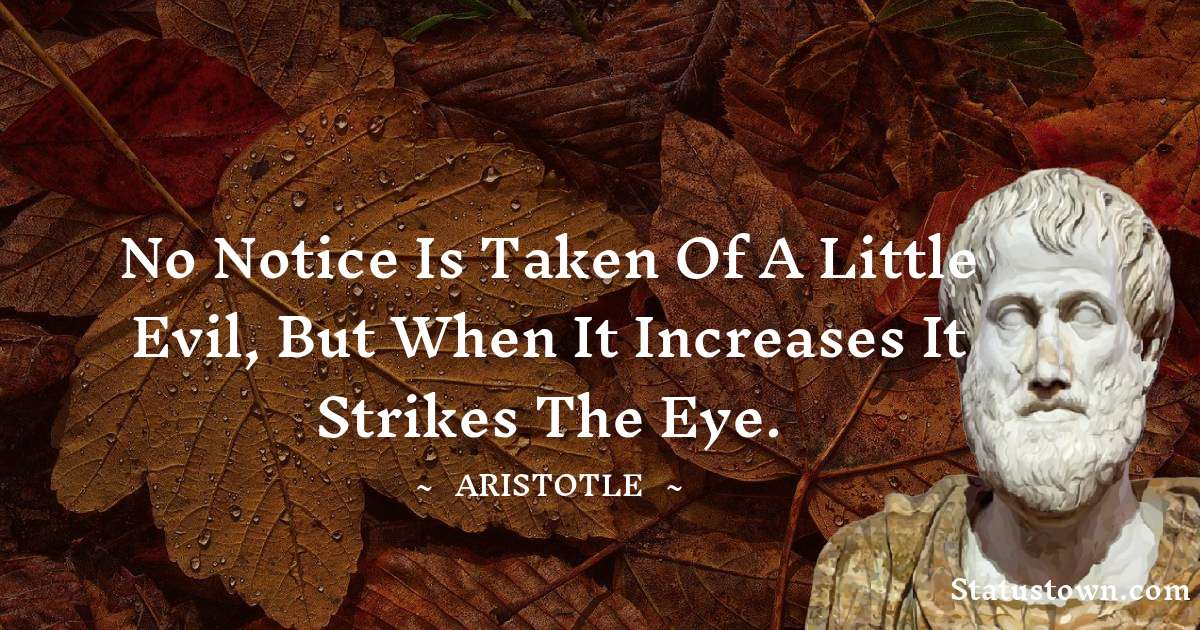 Aristotle 
 Quotes - No notice is taken of a little evil, but when it increases it strikes the eye.