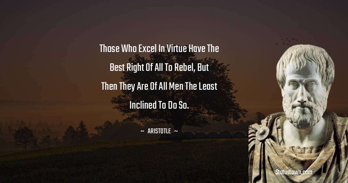 Those who excel in virtue have the best right of all to rebel, but then they are of all men the least inclined to do so. - Aristotle
quotes