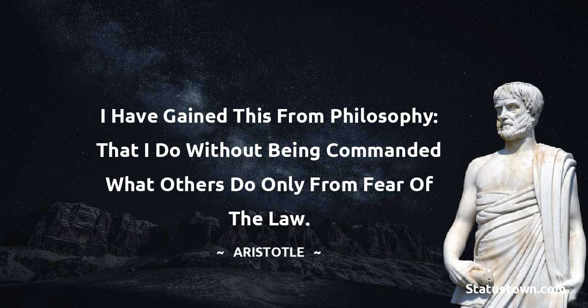 I have gained this from philosophy: that I do without being commanded what others do only from fear of the law. - Aristotle
quotes