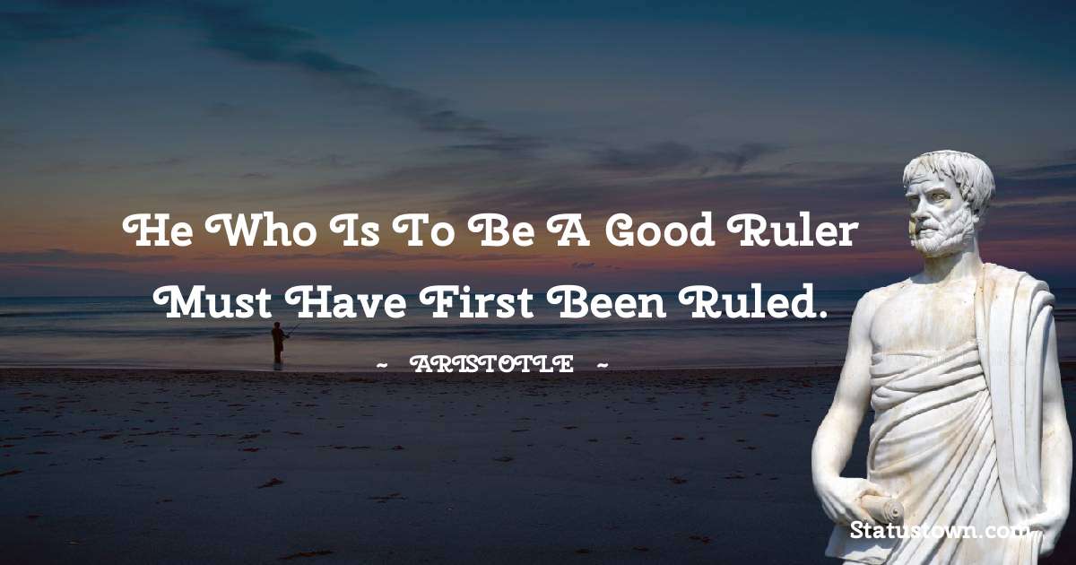 Aristotle 
 Quotes - He who is to be a good ruler must have first been ruled.