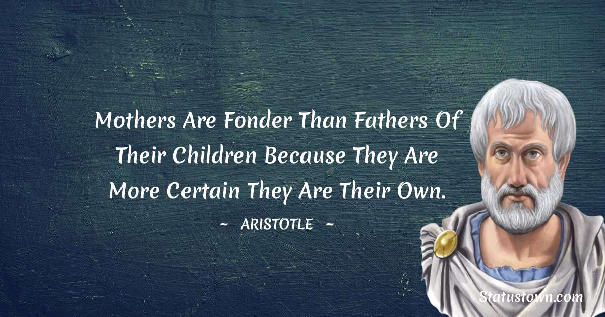 Aristotle 
 Quotes - Mothers are fonder than fathers of their children because they are more certain they are their own.