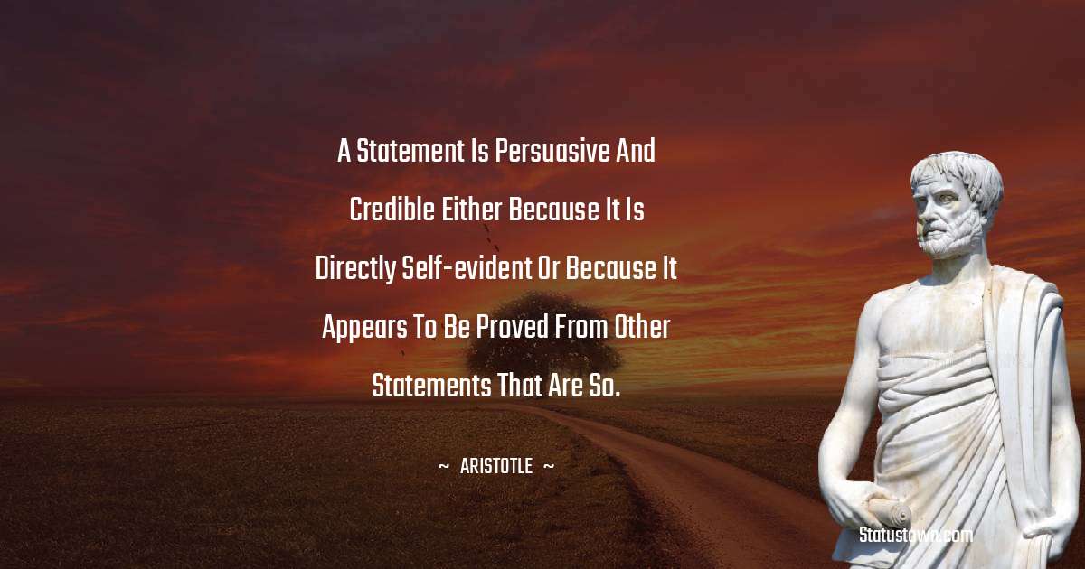 Aristotle 
 Quotes - A statement is persuasive and credible either because it is directly self-evident or because it appears to be proved from other statements that are so.