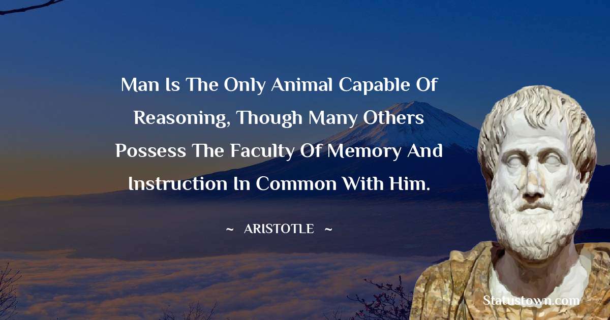 Man is the only animal capable of reasoning, though many others possess the faculty of memory and instruction in common with him. - Aristotle
quotes