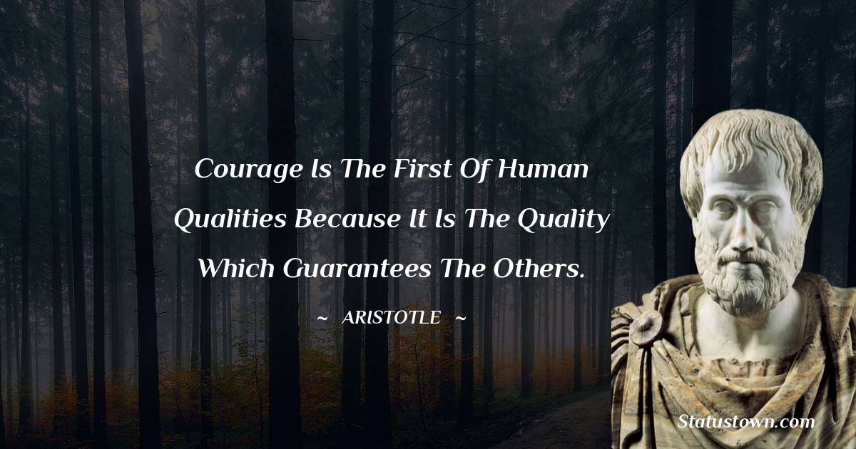 Aristotle 
 Quotes - Courage is the first of human qualities because it is the quality which guarantees the others.