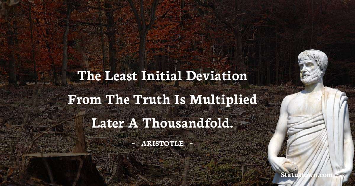 The least initial deviation from the truth is multiplied later a thousandfold. - Aristotle
quotes