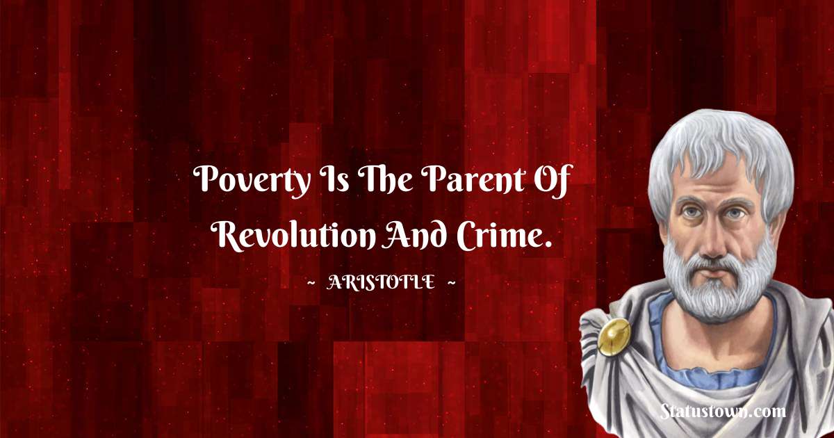 Aristotle 
 Quotes - Poverty is the parent of revolution and crime.