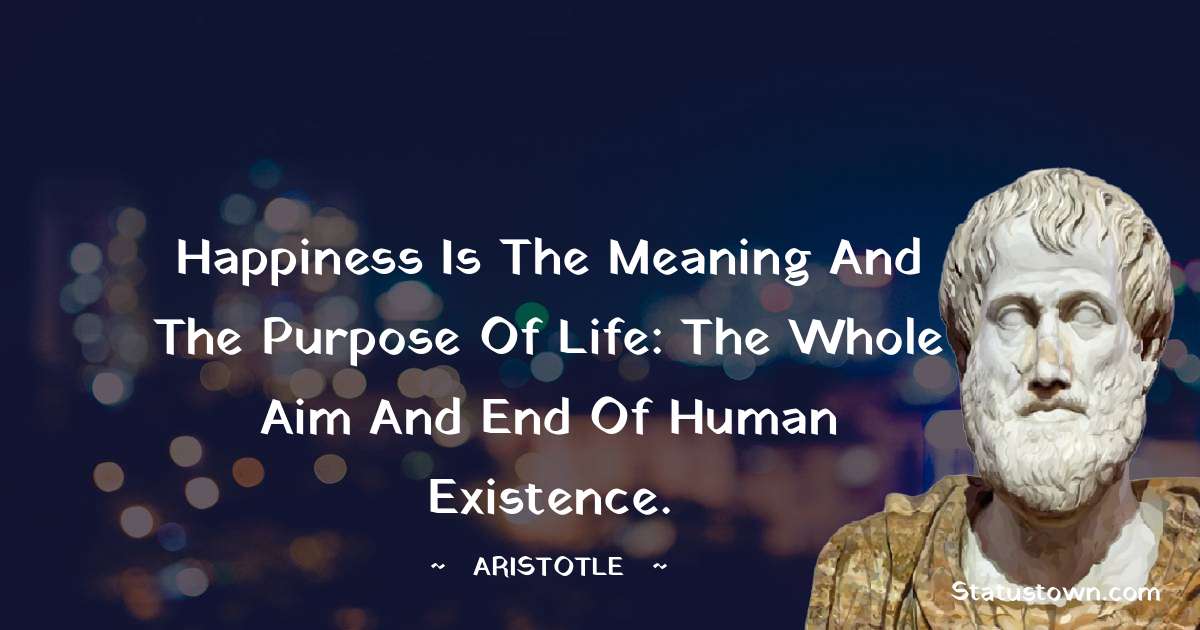 Happiness is the meaning and the purpose of life: the whole aim and end of human existence. - Aristotle
quotes