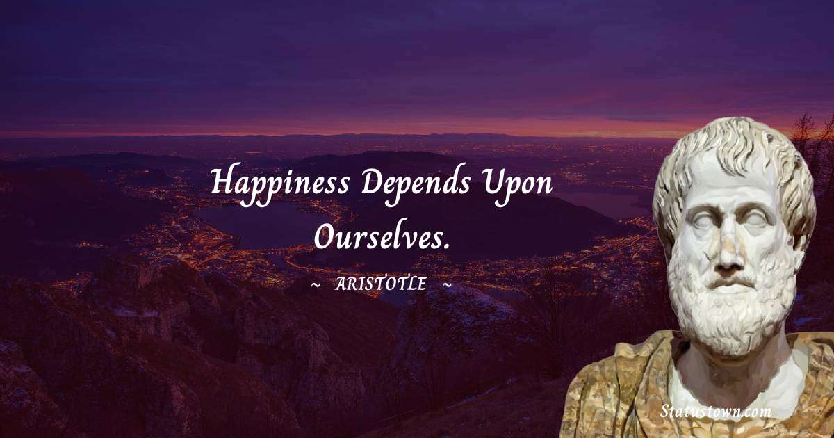 Aristotle 
 Quotes - Happiness depends upon ourselves.