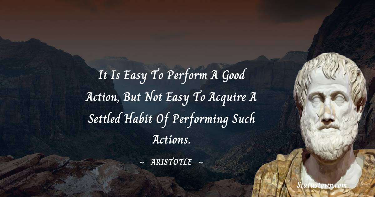 Aristotle 
 Quotes - It is easy to perform a good action, but not easy to acquire a settled habit of performing such actions.
