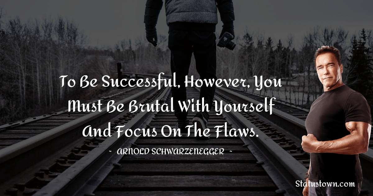 To be successful, however, you must be brutal with yourself and focus on the flaws. - Arnold Schwarzenegger quotes