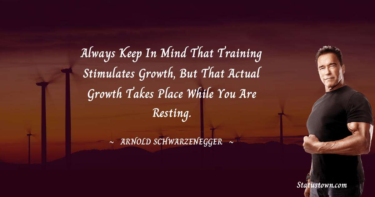 Always keep in mind that training stimulates growth, but that actual growth takes place while you are resting. - Arnold Schwarzenegger quotes