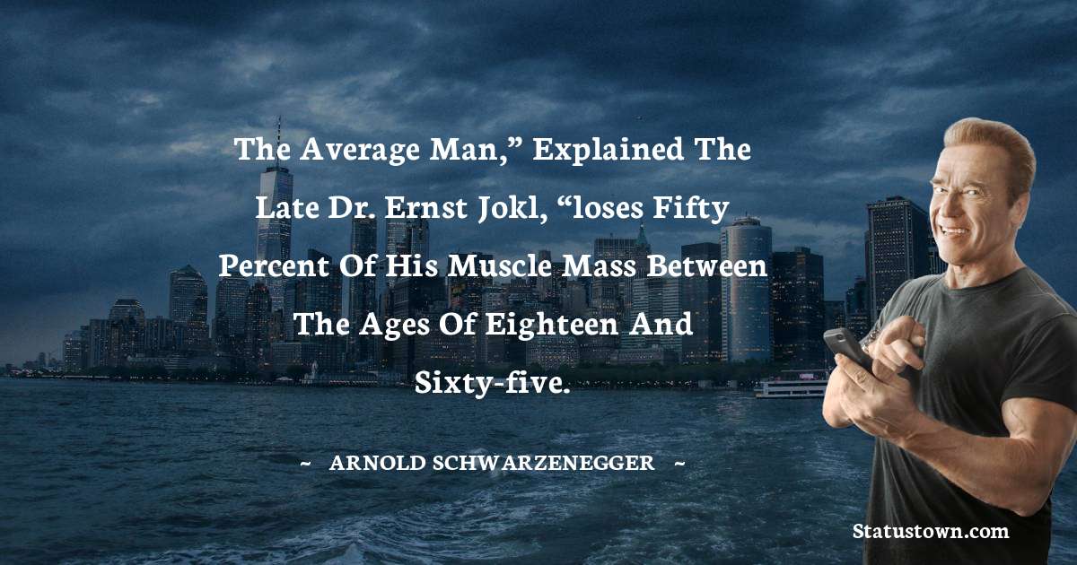 Arnold Schwarzenegger Quotes - The average man,” explained the late Dr. Ernst Jokl, “loses fifty percent of his muscle mass between the ages of eighteen and sixty-five.