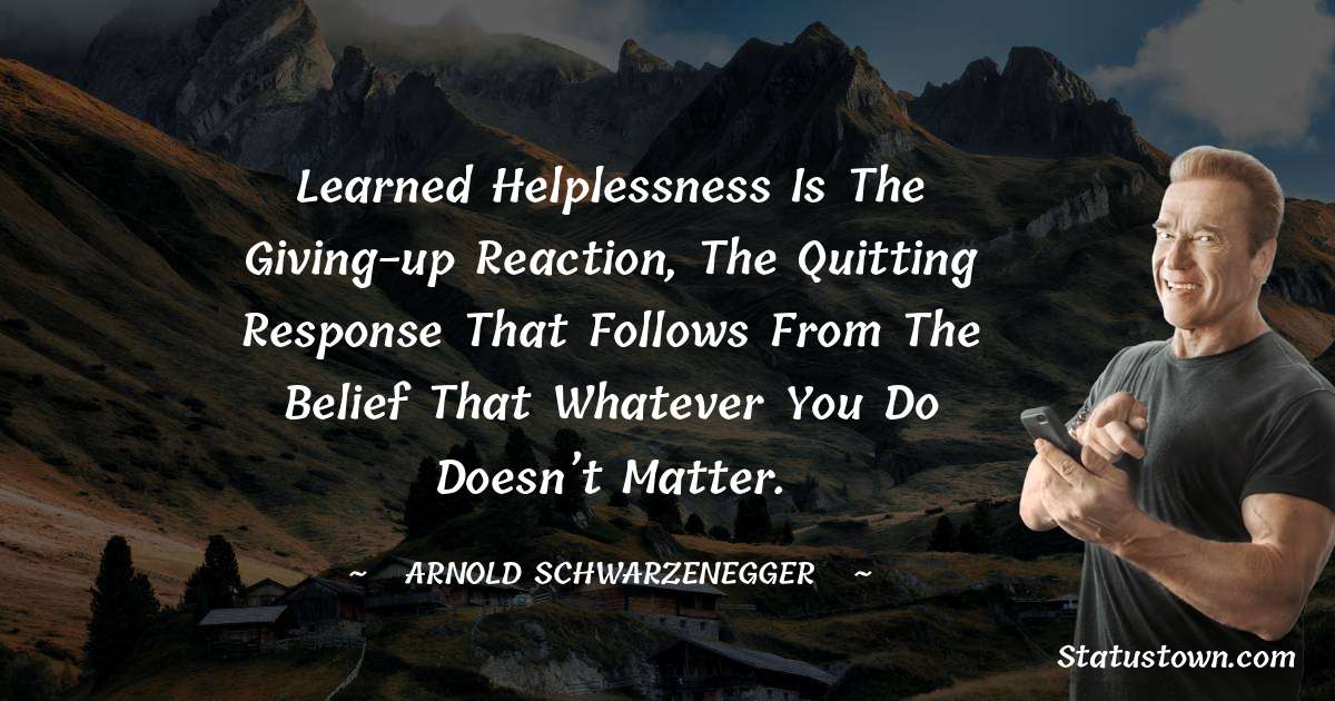 Arnold Schwarzenegger Quotes - Learned helplessness is the giving-up reaction, the quitting response that follows from the belief that whatever you do doesn’t matter.