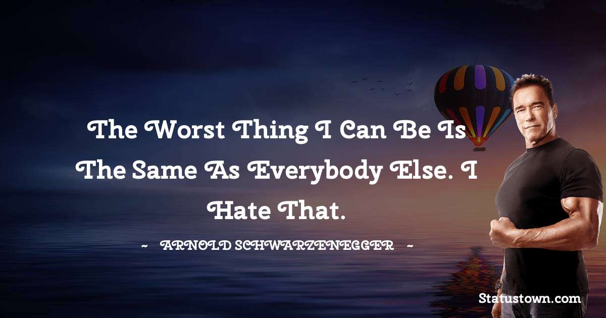 The worst thing I can be is the same as everybody else. I hate that. - Arnold Schwarzenegger quotes