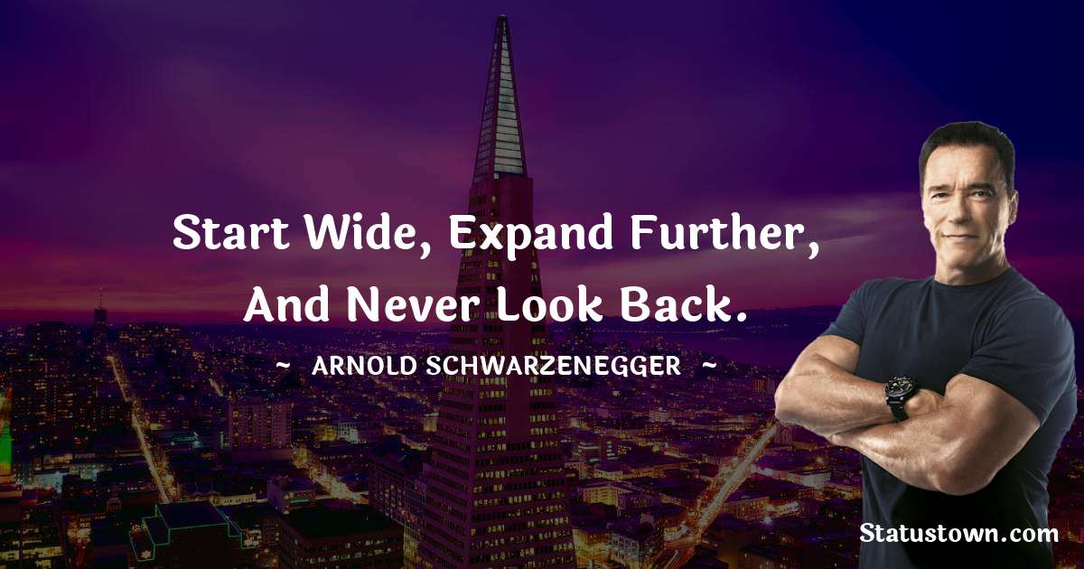 Arnold Schwarzenegger Quotes - Start wide, expand further, and never look back.