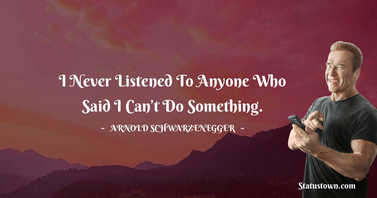 Arnold Schwarzenegger Quotes - I never listened to anyone who said I can’t do something.