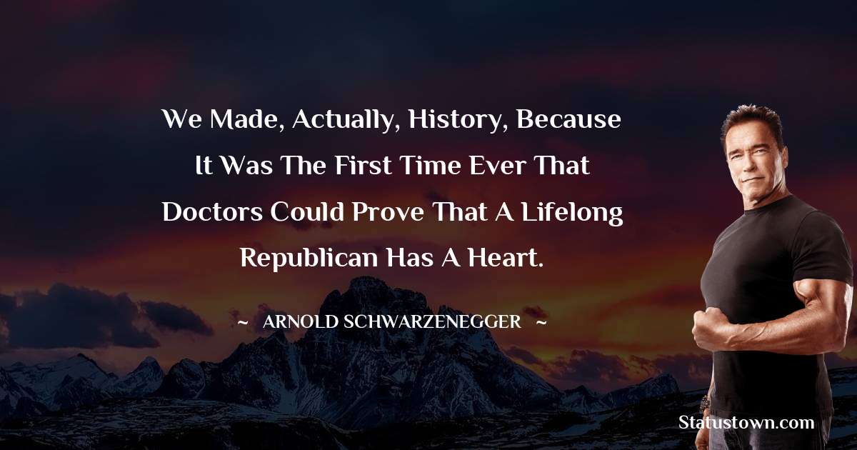 We made, actually, history, because it was the first time ever that doctors could prove that a lifelong Republican has a heart. - Arnold Schwarzenegger quotes