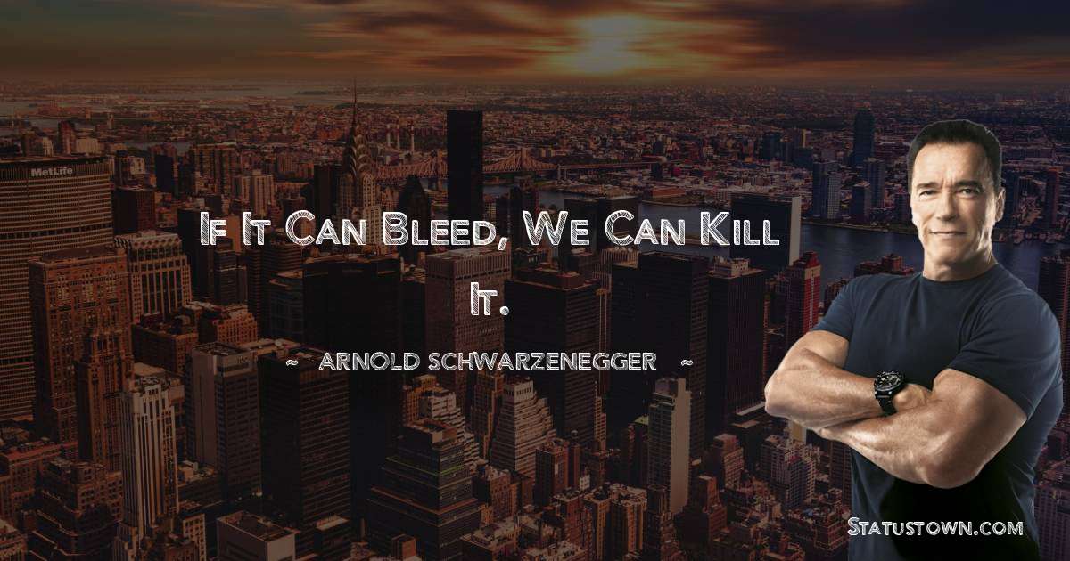 If it can bleed, we can kill it. - Arnold Schwarzenegger quotes