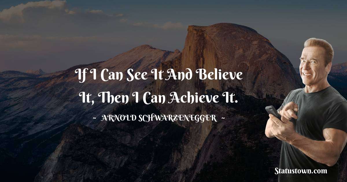 If I can see it and believe it, then I can achieve it. - Arnold Schwarzenegger quotes