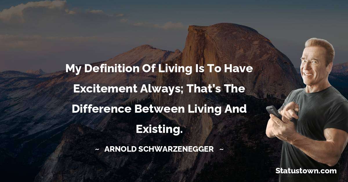 My definition of living is to have excitement always; that’s the difference between living and existing. - Arnold Schwarzenegger quotes