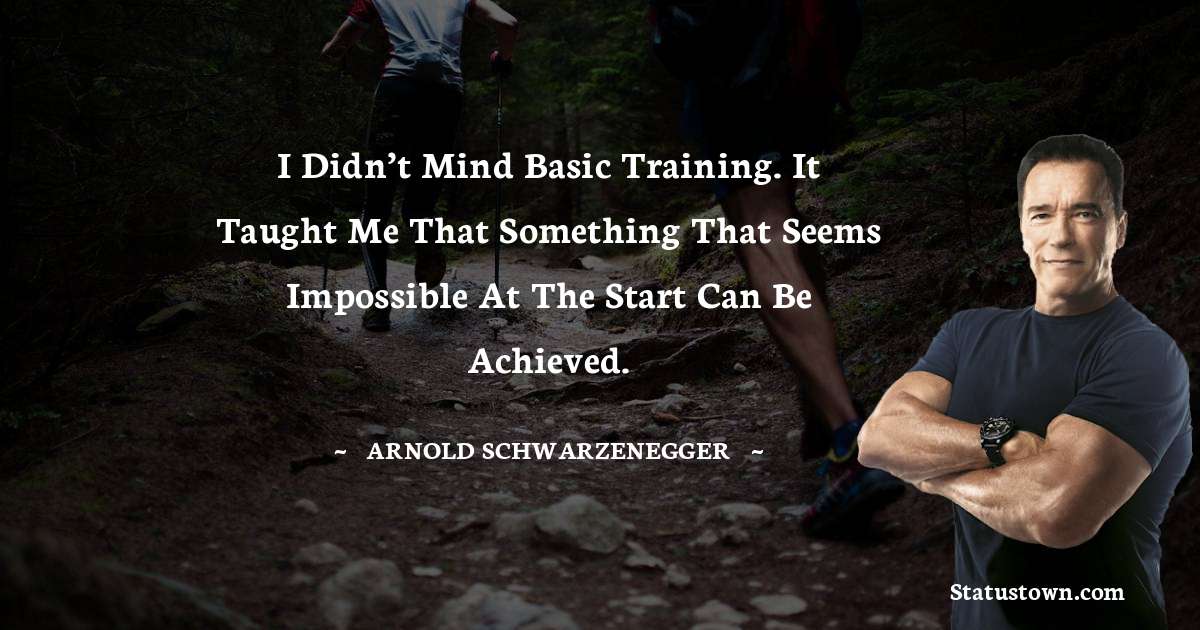 I didn’t mind basic training. It taught me that something that seems impossible at the start can be achieved. - Arnold Schwarzenegger quotes