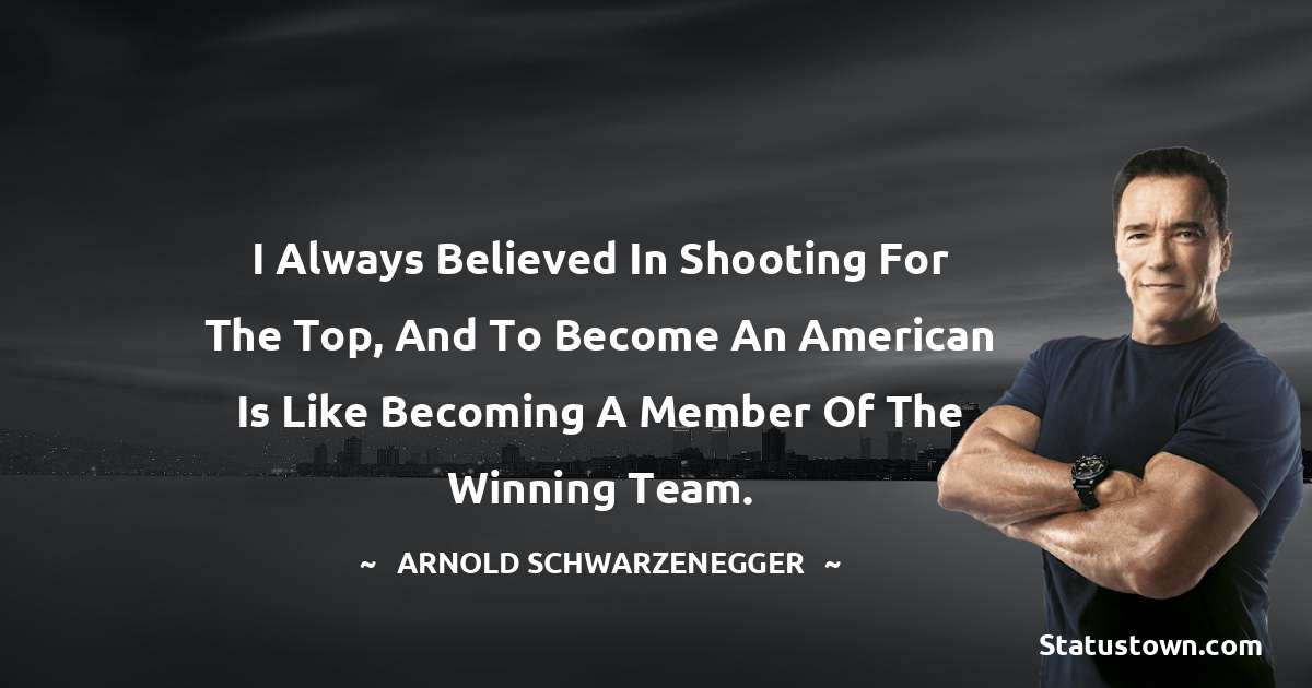 I always believed in shooting for the top, and to become an American is like becoming a member of the winning team. - Arnold Schwarzenegger quotes