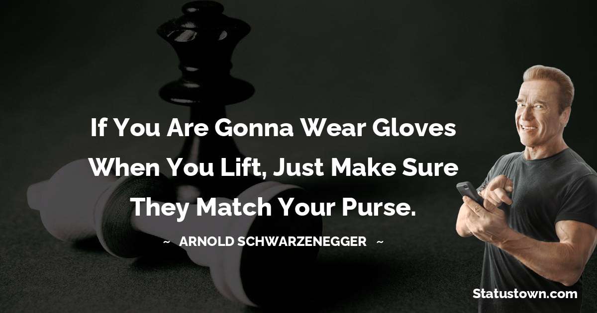 Arnold Schwarzenegger Quotes - If you are gonna wear gloves when you lift, just make sure they match your purse.