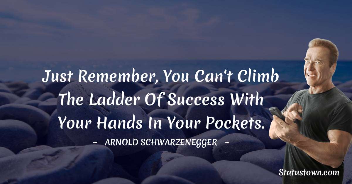 Arnold Schwarzenegger Quotes - Just remember, you can't climb the ladder of success with your hands in your pockets.