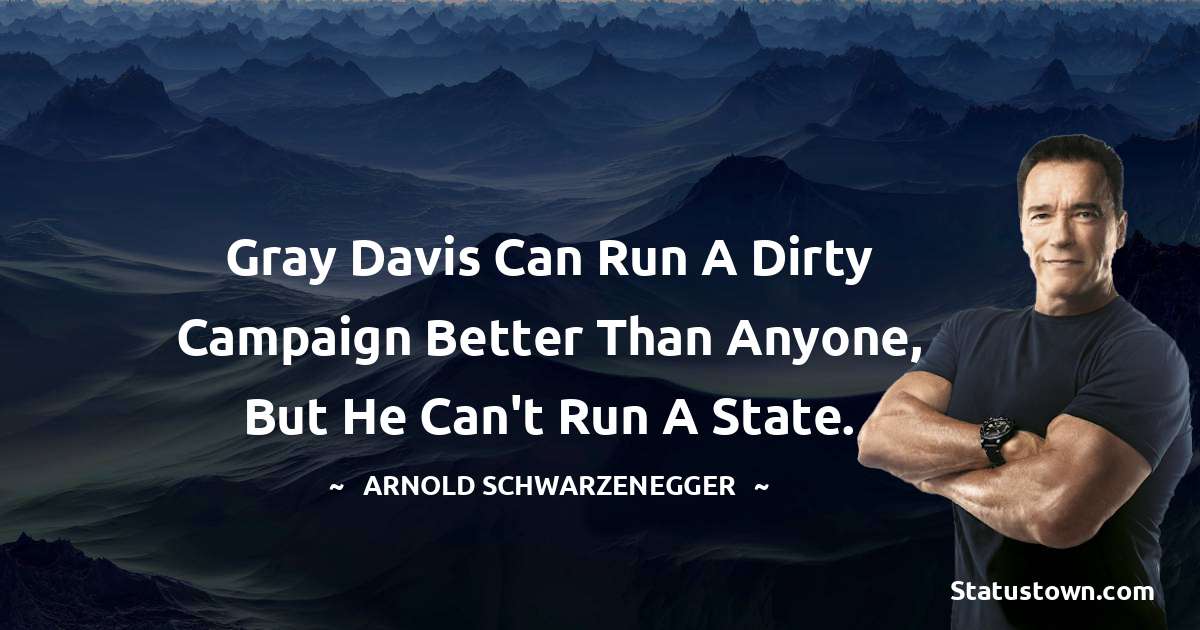 Gray Davis can run a dirty campaign better than anyone, but he can't run a state. - Arnold Schwarzenegger quotes
