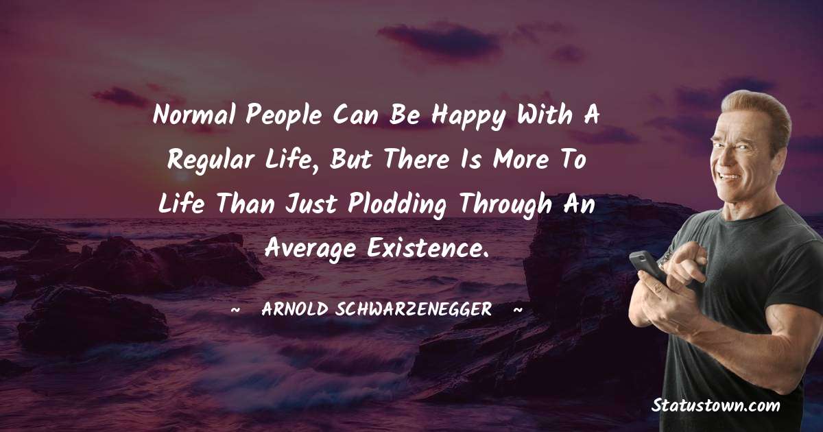 Arnold Schwarzenegger Quotes - Normal people can be happy with a regular life, but there is more to life than just plodding through an average existence.