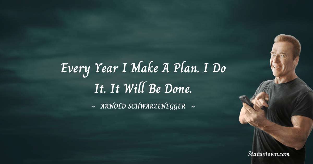 Arnold Schwarzenegger Quotes - Every year I make a plan. I do it. It will be done.