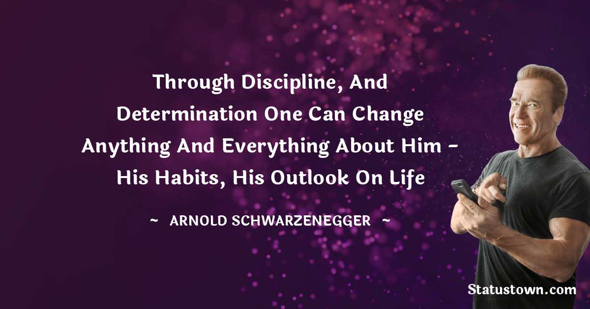Arnold Schwarzenegger Quotes - Through discipline, and determination one can change anything and everything about him - his habits, his outlook on life