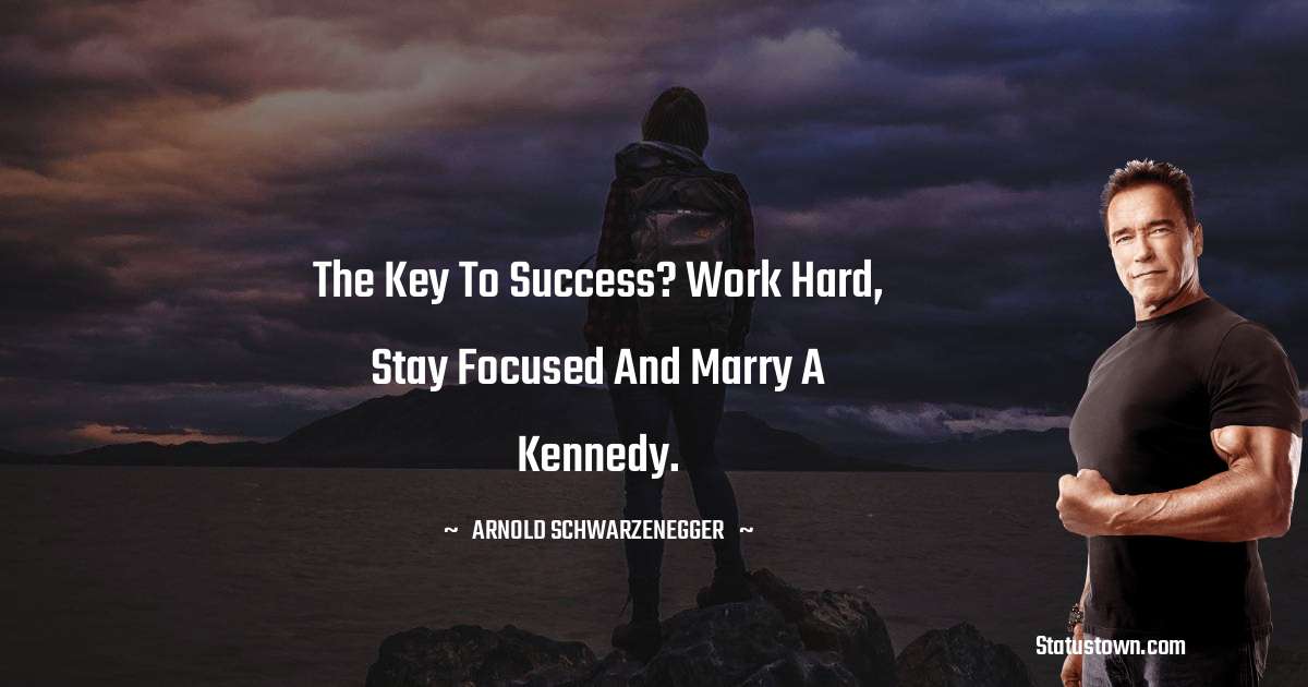 Arnold Schwarzenegger Quotes - The key to success? Work hard, stay focused and marry a Kennedy.