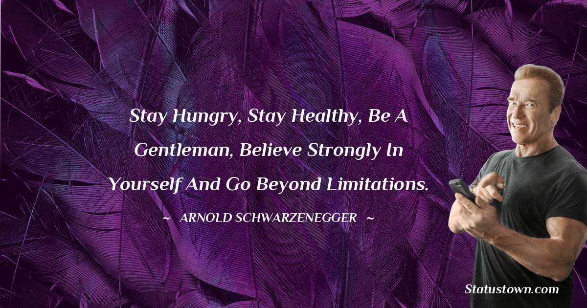 Stay hungry, stay healthy, be a gentleman, believe strongly in yourself and go beyond limitations. - Arnold Schwarzenegger quotes