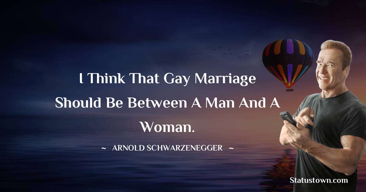 I think that gay marriage should be between a man and a woman. - Arnold Schwarzenegger quotes