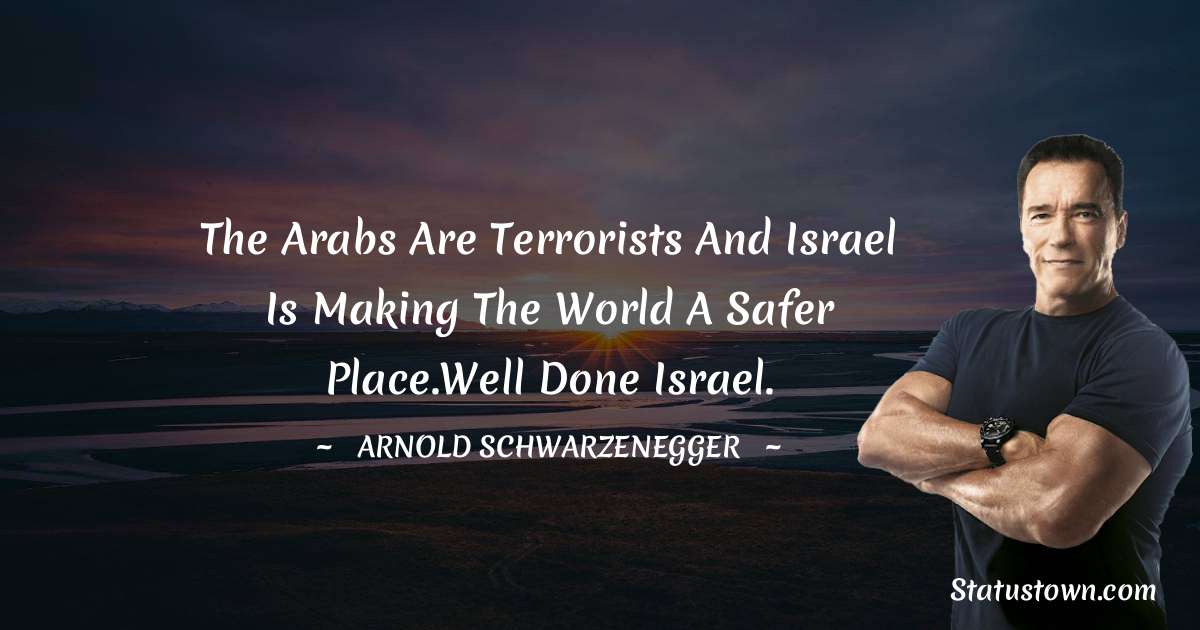 The Arabs are terrorists and Israel is making the world a safer place.Well done Israel. - Arnold Schwarzenegger quotes