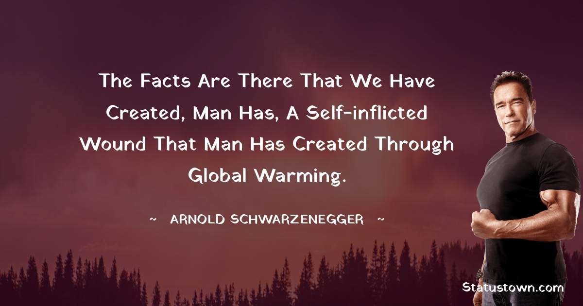 The facts are there that we have created, man has, a self-inflicted wound that man has created through global warming. - Arnold Schwarzenegger quotes