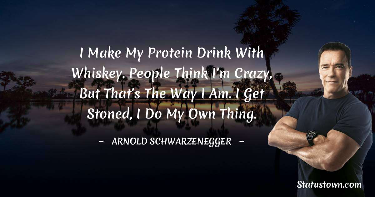 Arnold Schwarzenegger Quotes - I make my protein drink with whiskey. People think I'm crazy, but that's the way I am. I get stoned, I do my own thing.