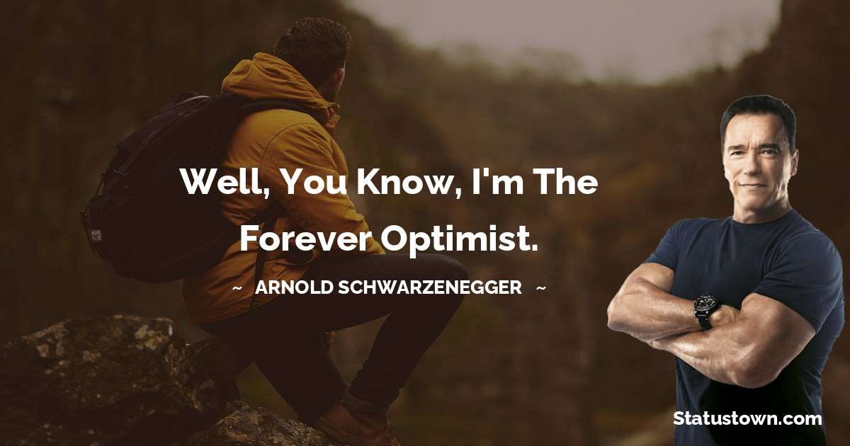 Arnold Schwarzenegger Quotes - Well, you know, I'm the forever optimist.