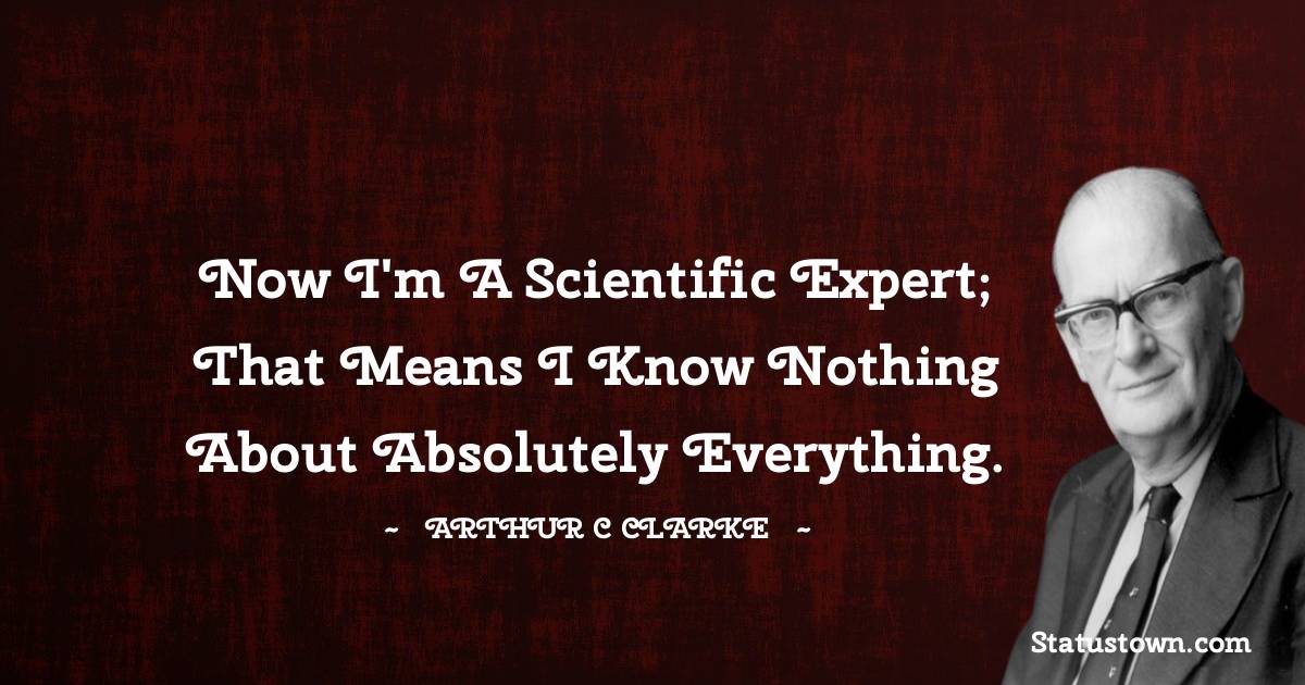 Now I'm a scientific expert; that means I know nothing about absolutely everything. - Arthur C. Clarke quotes