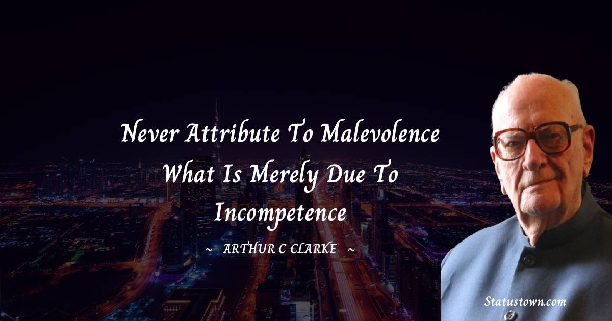 Arthur C. Clarke Quotes - Never attribute to malevolence what is merely due to incompetence