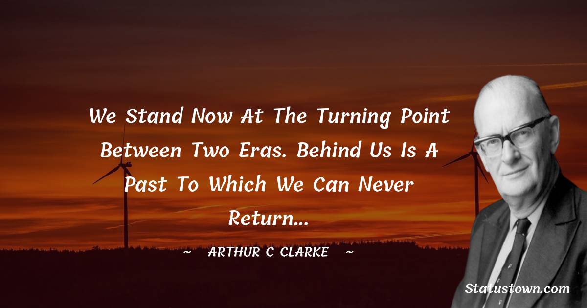 We stand now at the turning point between two eras. Behind us is a past to which we can never return... - Arthur C. Clarke quotes