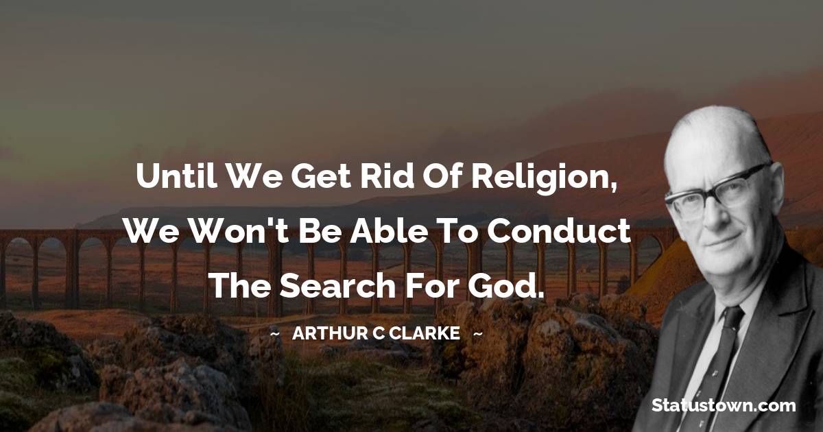 Until we get rid of religion, we won't be able to conduct the search for God. - Arthur C. Clarke quotes