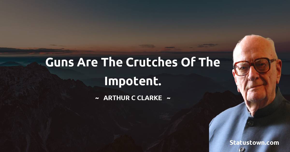 Guns are the crutches of the impotent. - Arthur C. Clarke quotes