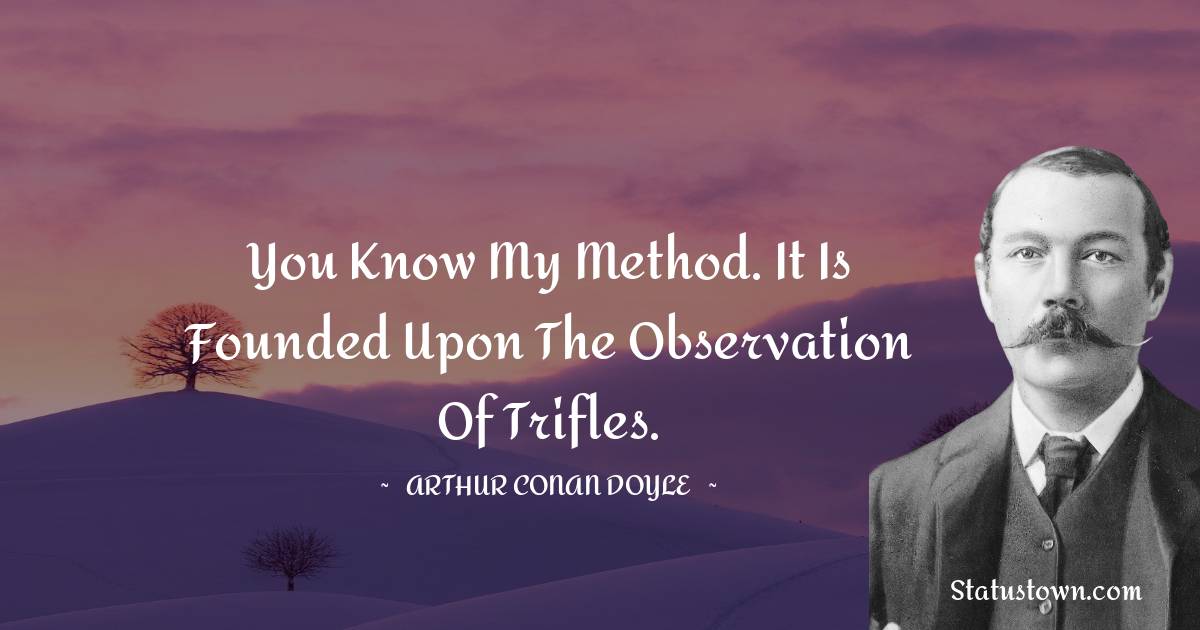You know my method. It is founded upon the observation of trifles. -  Arthur Conan Doyle quotes
