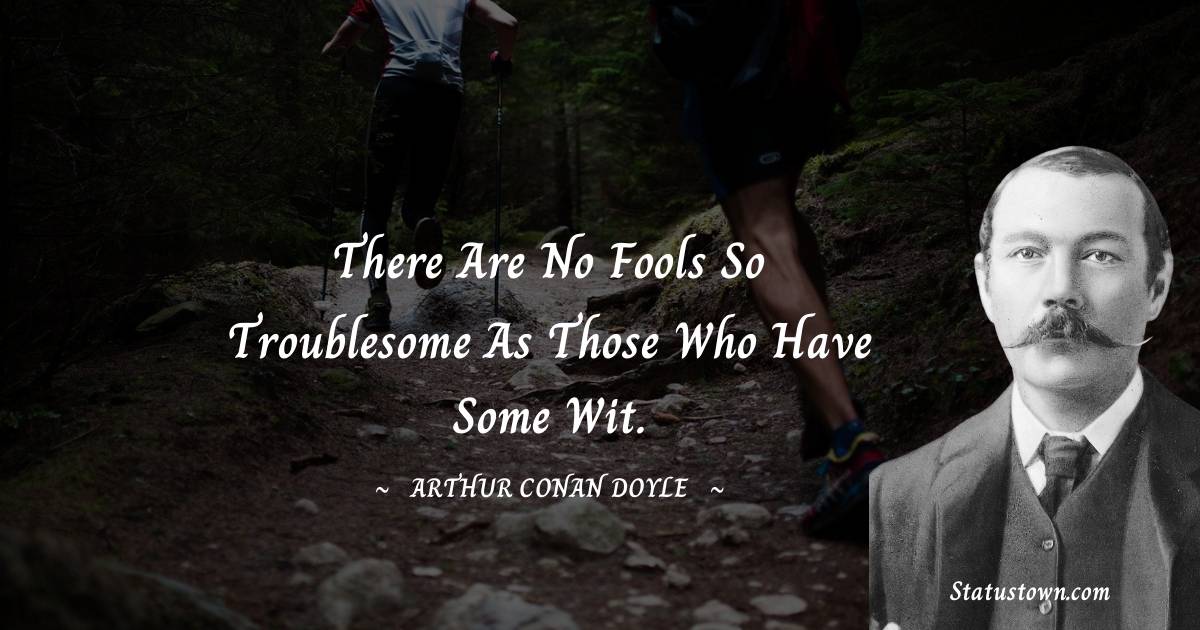 There are no fools so troublesome as those who have some wit. -  Arthur Conan Doyle quotes
